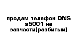 продам телефон DNS s5001 на запчасти(разбитый)
